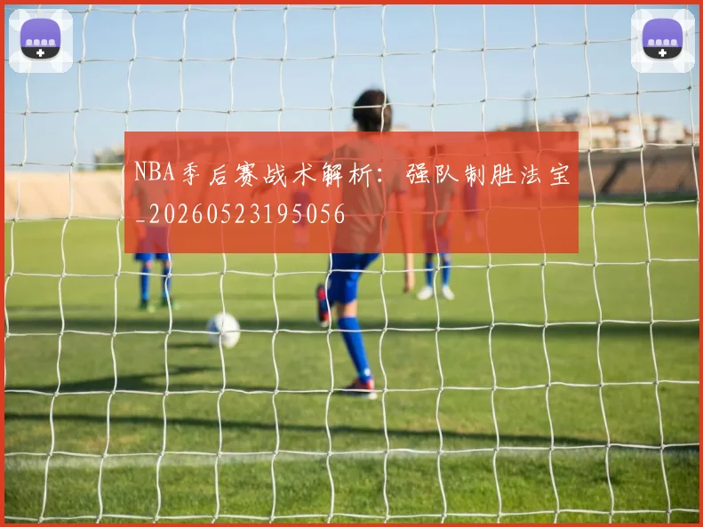 NBA季后赛战术解析：强队制胜法宝_20260523195056
