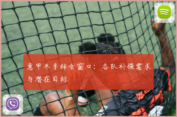 意甲冬季转会窗口：各队补强需求与潜在目标