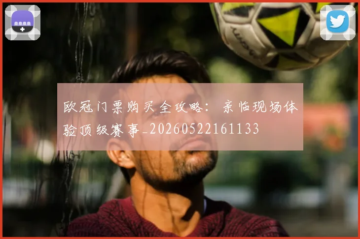 欧冠门票购买全攻略：亲临现场体验顶级赛事_20260522161133