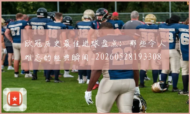 欧冠历史最佳进球盘点:那些令人难忘的经典瞬间_20260528193308