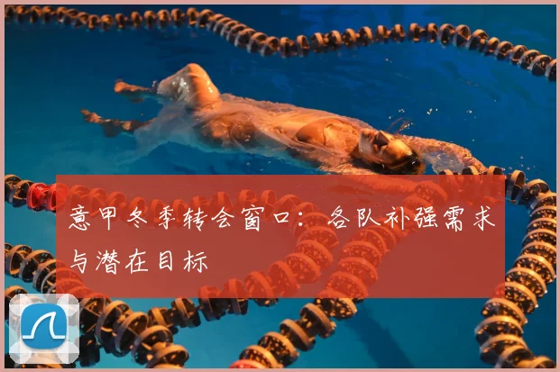 意甲冬季转会窗口：各队补强需求与潜在目标