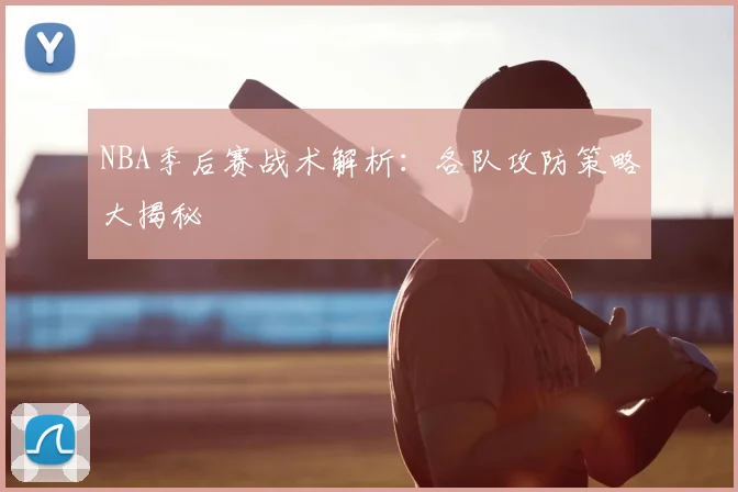 NBA季后赛战术解析:各队攻防策略大揭秘