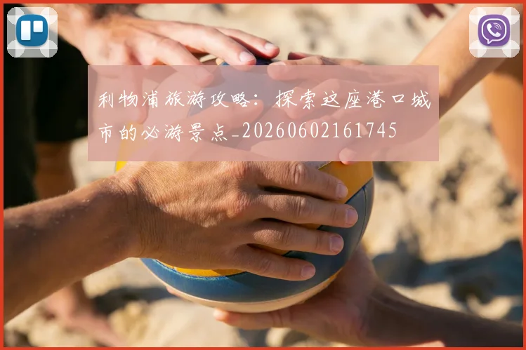 利物浦旅游攻略:探索这座港口城市的必游景点_20260602161745