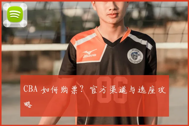 CBA 如何购票?官方渠道与选座攻略