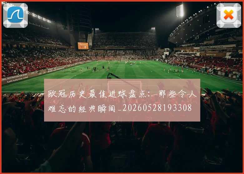 欧冠历史最佳进球盘点:那些令人难忘的经典瞬间_20260528193308