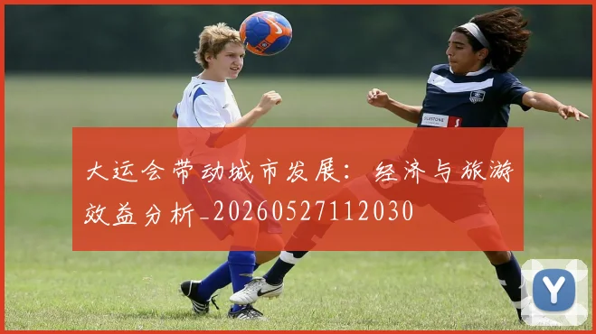 大运会带动城市发展：经济与旅游效益分析_20260527112030