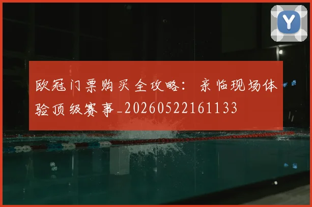 欧冠门票购买全攻略：亲临现场体验顶级赛事_20260522161133
