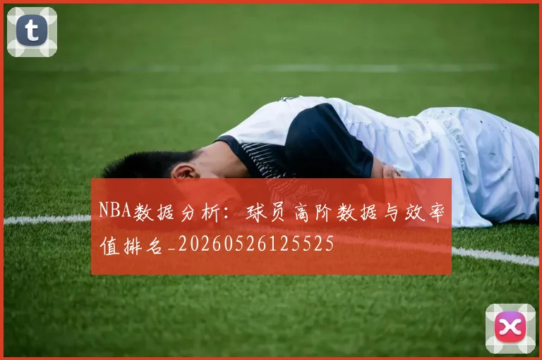 NBA数据分析：球员高阶数据与效率值排名_20260526125525
